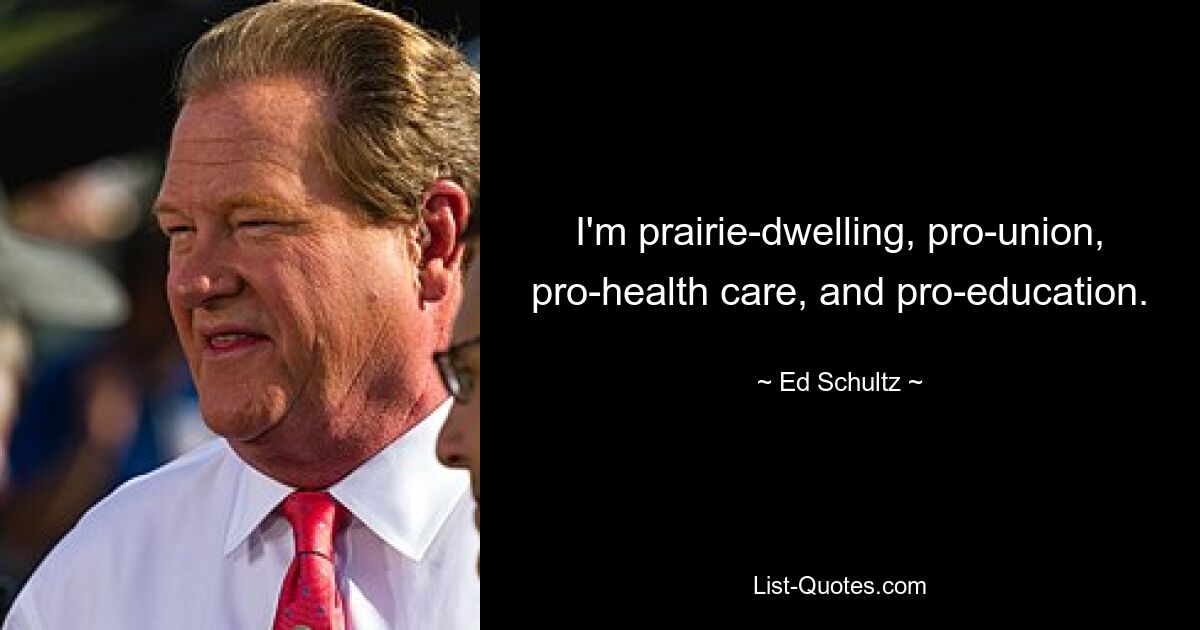 I'm prairie-dwelling, pro-union, pro-health care, and pro-education. — © Ed Schultz