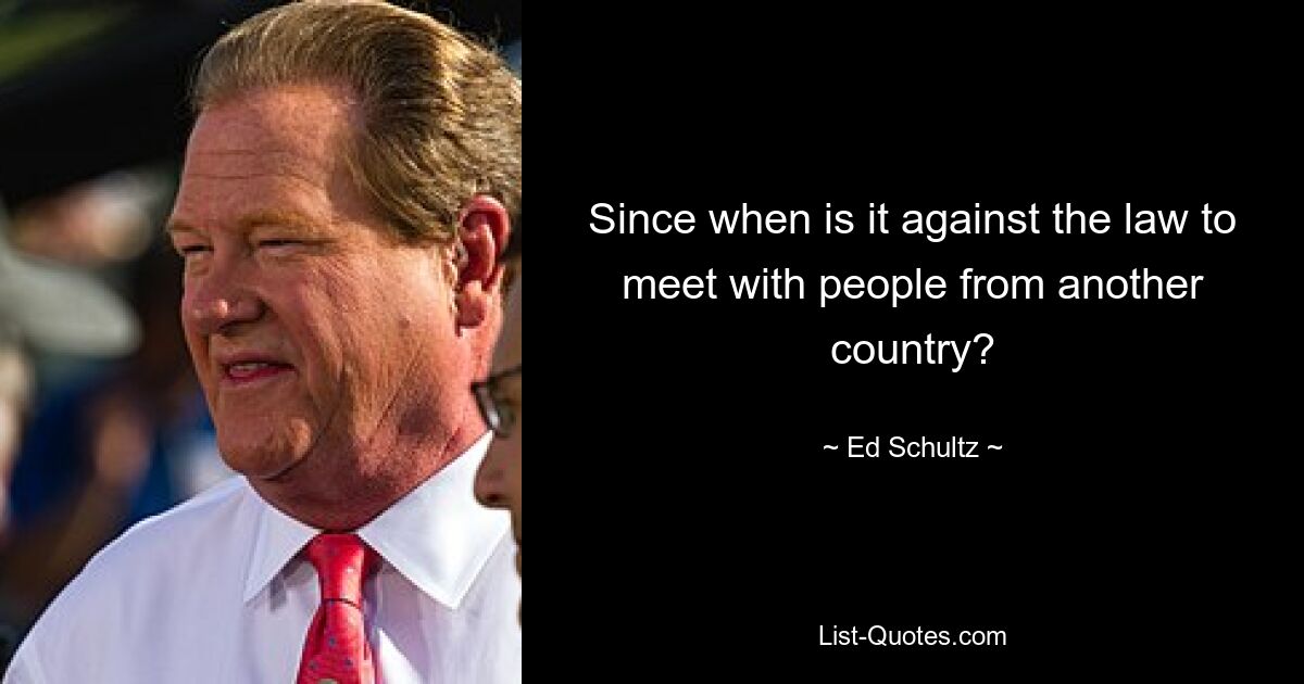 Since when is it against the law to meet with people from another country? — © Ed Schultz