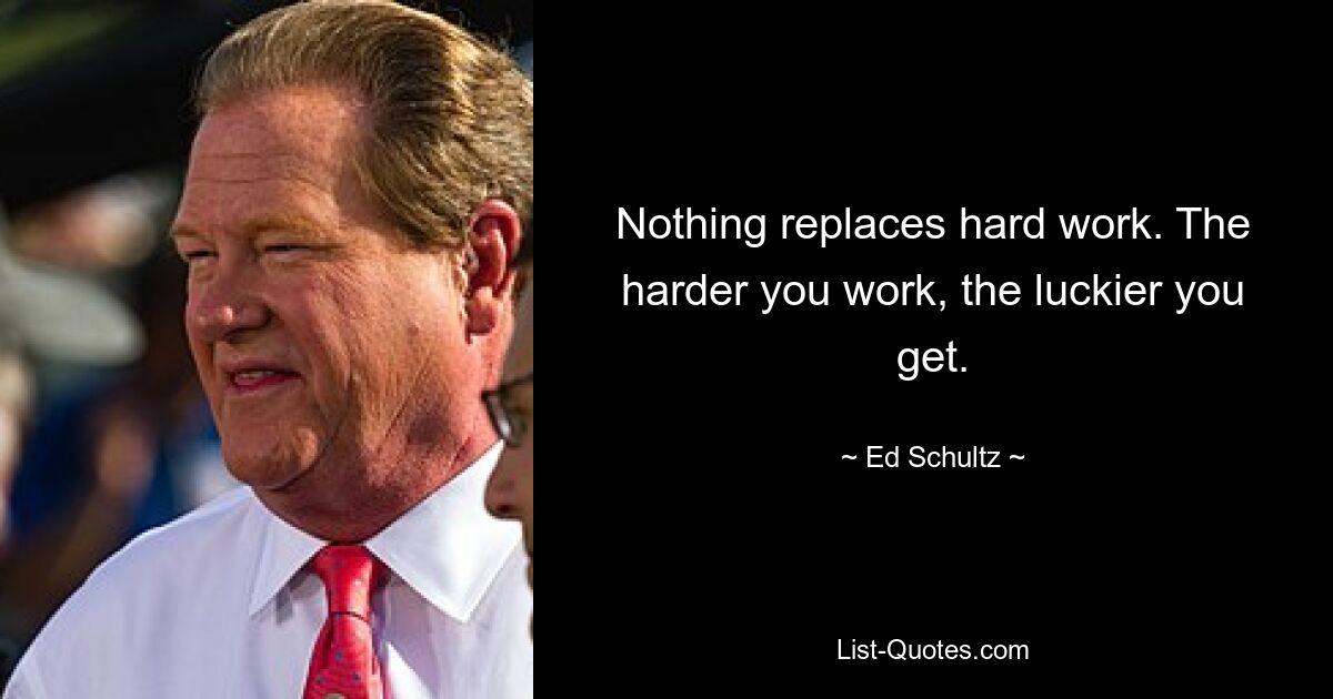 Nothing replaces hard work. The harder you work, the luckier you get. — © Ed Schultz