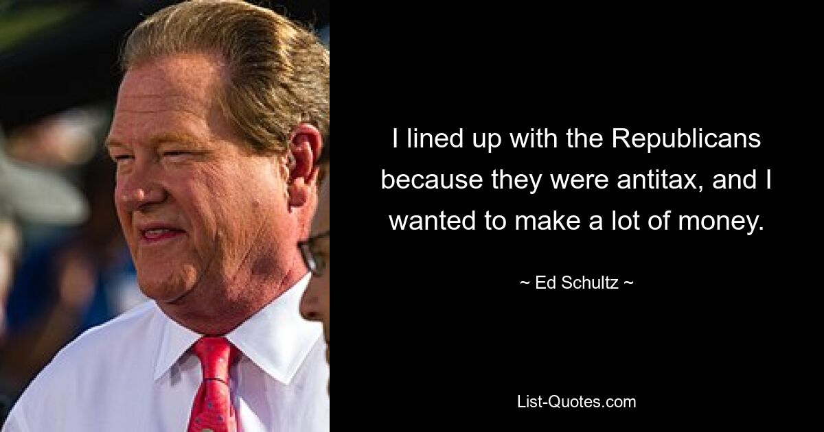 I lined up with the Republicans because they were antitax, and I wanted to make a lot of money. — © Ed Schultz