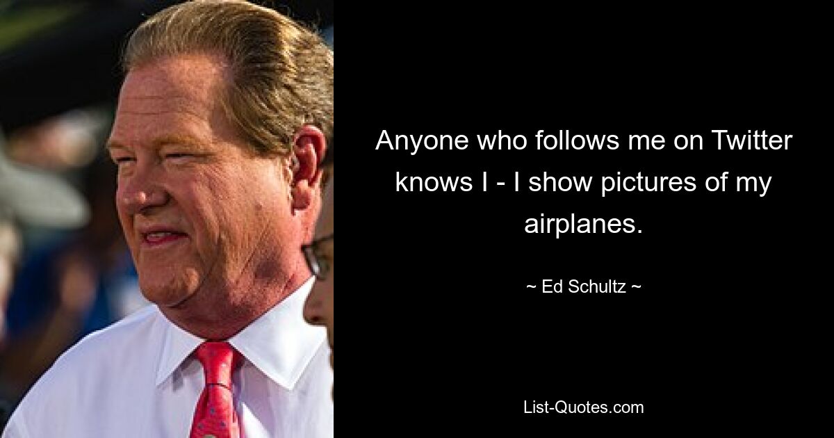 Anyone who follows me on Twitter knows I - I show pictures of my airplanes. — © Ed Schultz