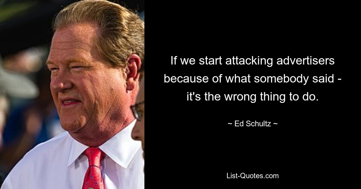 If we start attacking advertisers because of what somebody said - it's the wrong thing to do. — © Ed Schultz