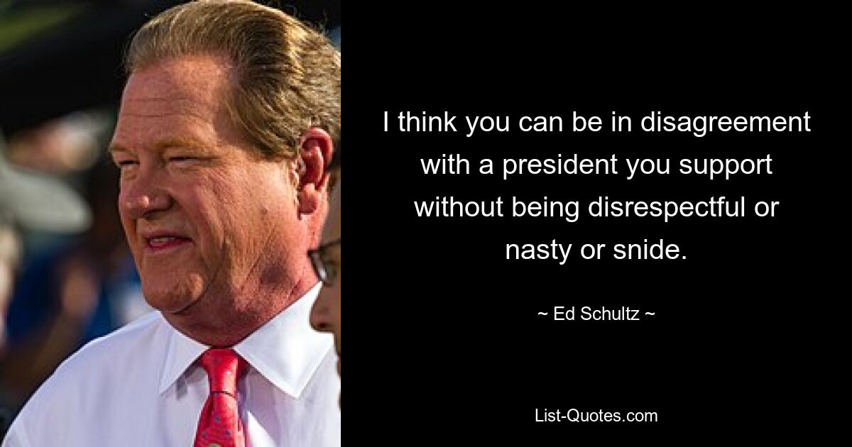 I think you can be in disagreement with a president you support without being disrespectful or nasty or snide. — © Ed Schultz