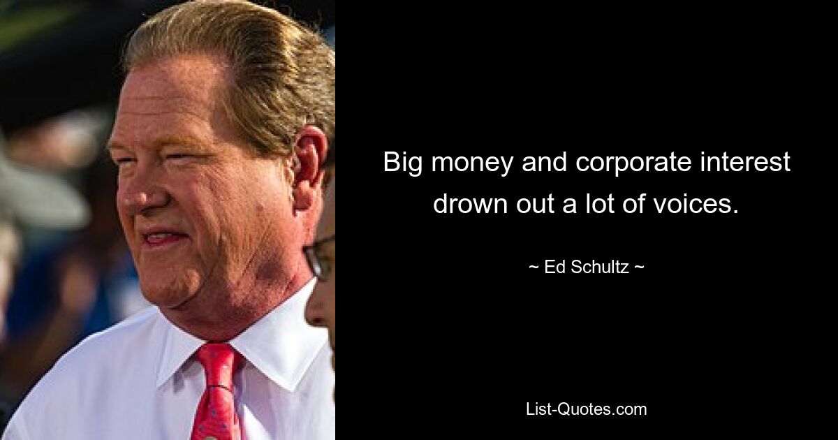 Big money and corporate interest drown out a lot of voices. — © Ed Schultz