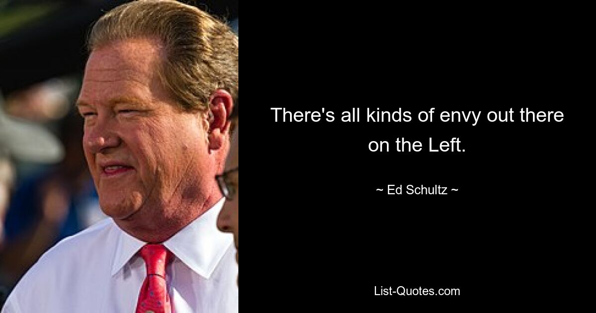 There's all kinds of envy out there on the Left. — © Ed Schultz