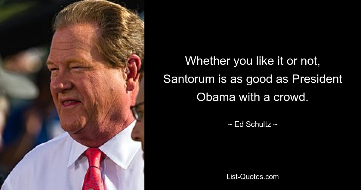 Whether you like it or not, Santorum is as good as President Obama with a crowd. — © Ed Schultz