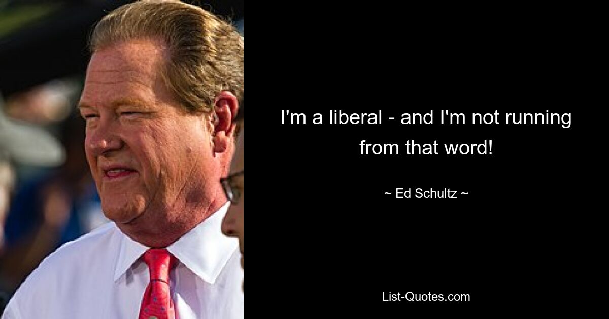 I'm a liberal - and I'm not running from that word! — © Ed Schultz