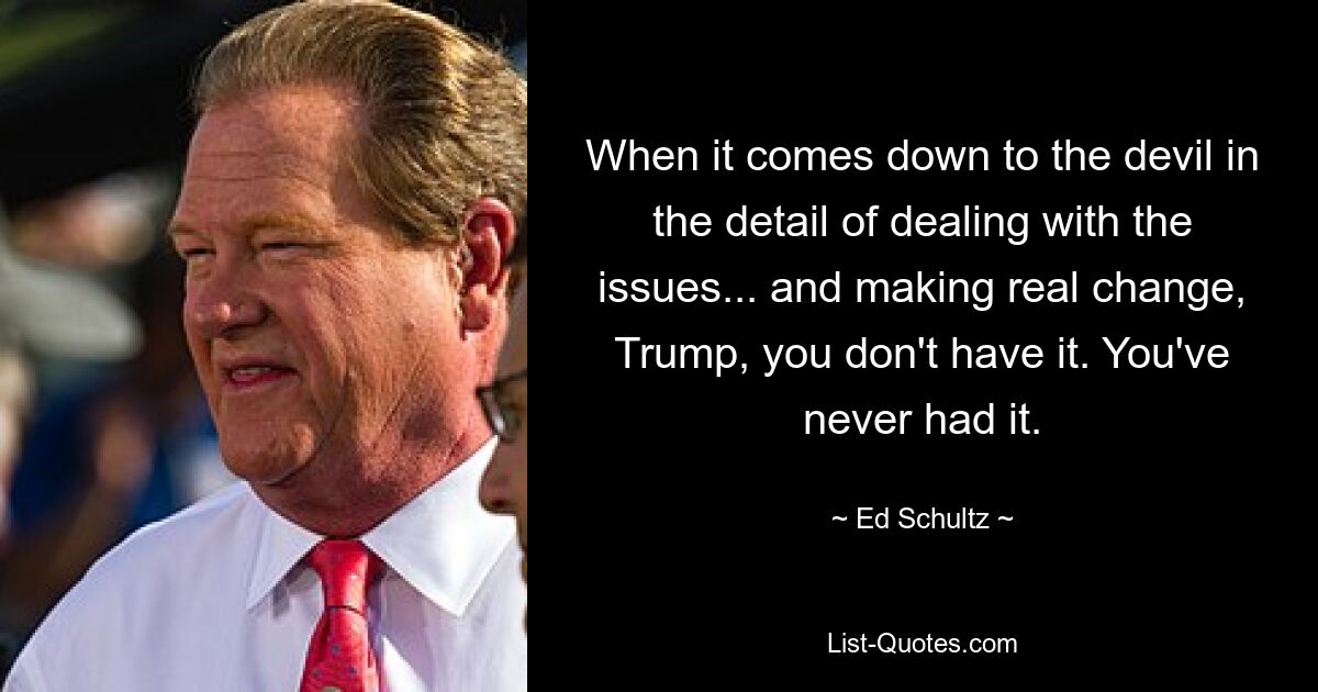 When it comes down to the devil in the detail of dealing with the issues... and making real change, Trump, you don't have it. You've never had it. — © Ed Schultz