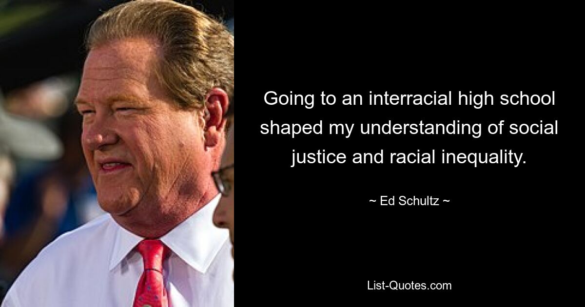 Going to an interracial high school shaped my understanding of social justice and racial inequality. — © Ed Schultz