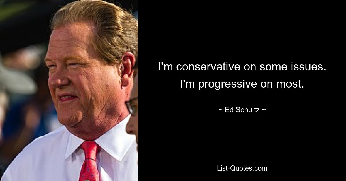 I'm conservative on some issues. I'm progressive on most. — © Ed Schultz