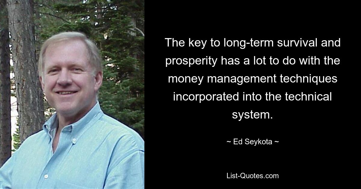 The key to long-term survival and prosperity has a lot to do with the money management techniques incorporated into the technical system. — © Ed Seykota