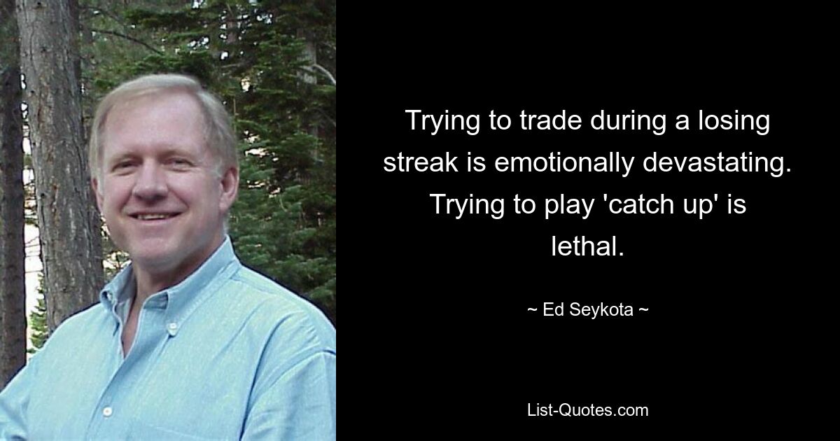 Trying to trade during a losing streak is emotionally devastating. Trying to play 'catch up' is lethal. — © Ed Seykota