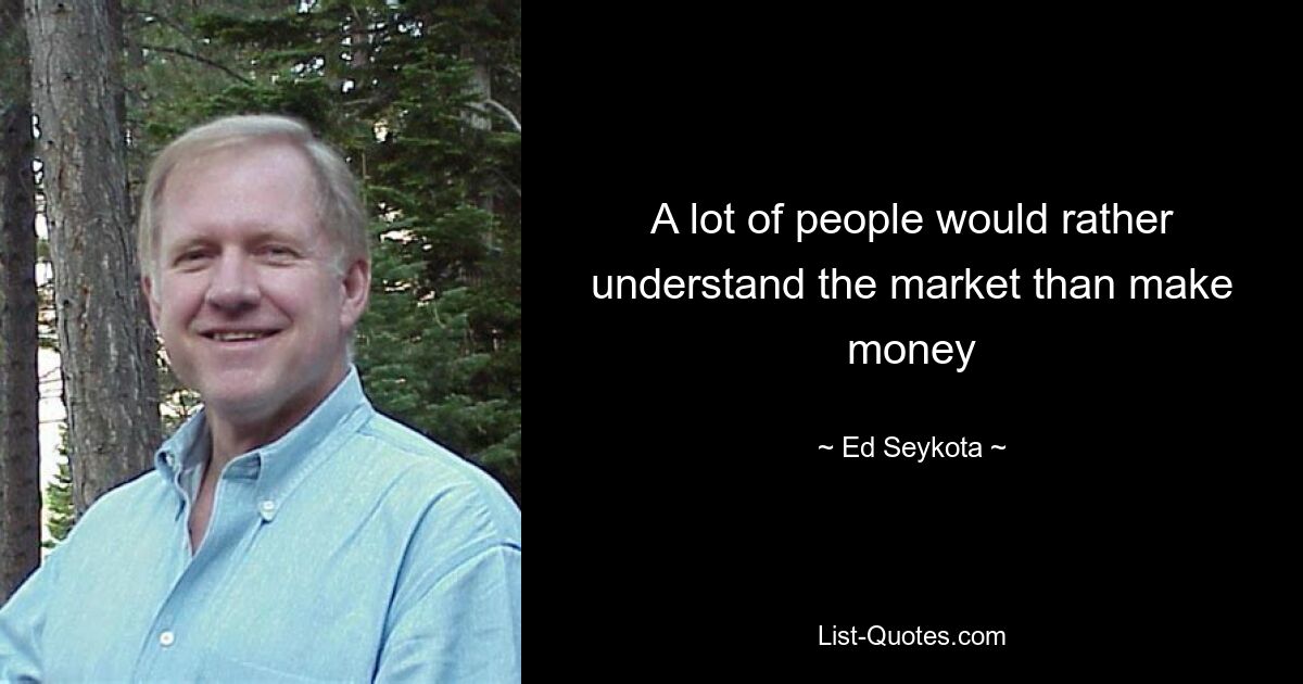 A lot of people would rather understand the market than make money — © Ed Seykota