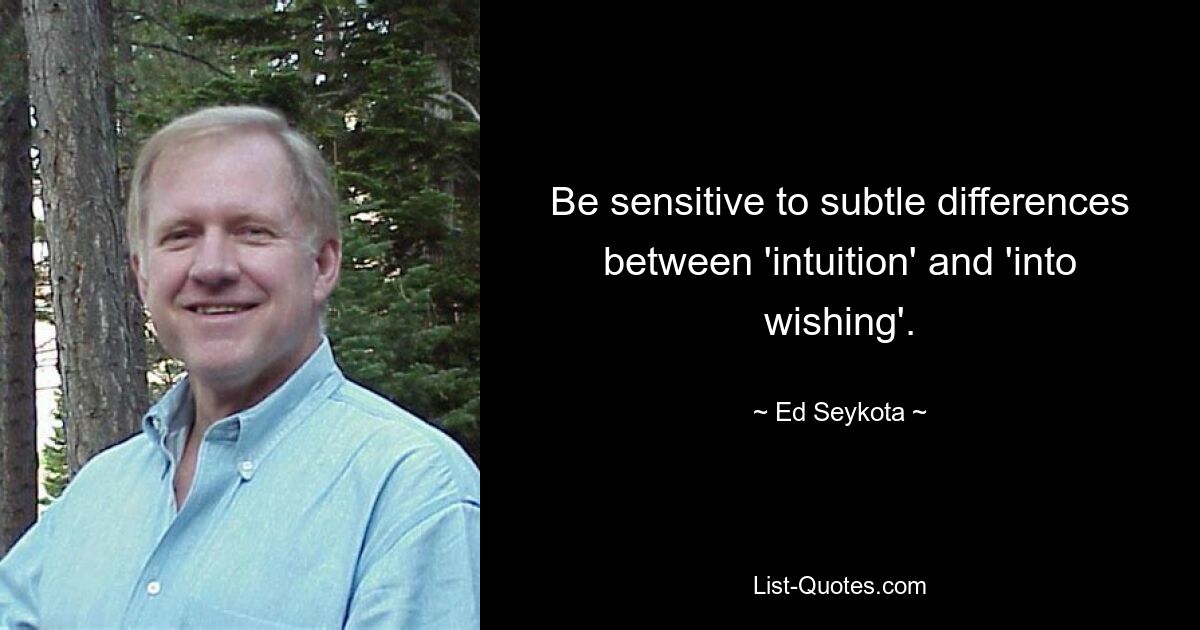 Be sensitive to subtle differences between 'intuition' and 'into wishing'. — © Ed Seykota