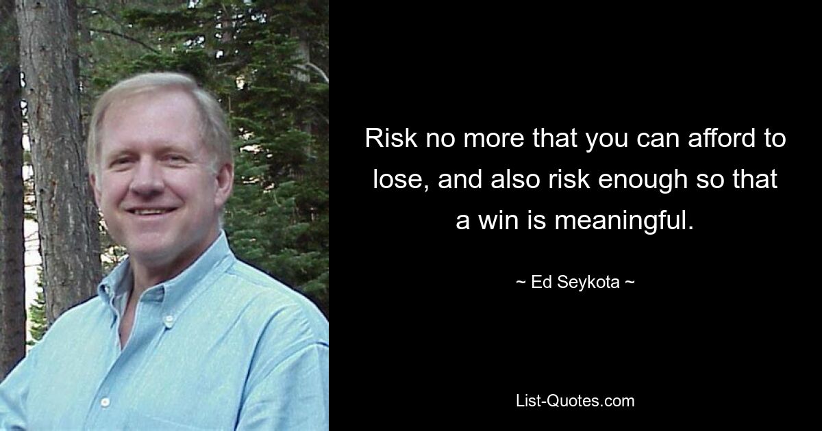 Risk no more that you can afford to lose, and also risk enough so that a win is meaningful. — © Ed Seykota