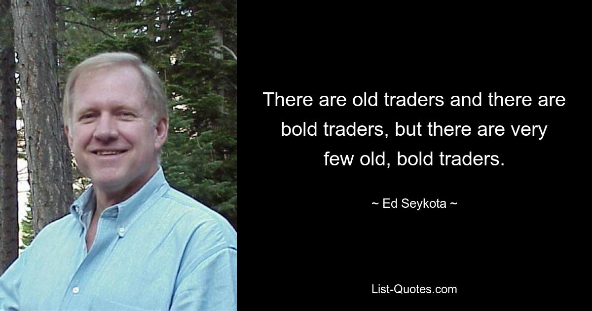 There are old traders and there are bold traders, but there are very few old, bold traders. — © Ed Seykota