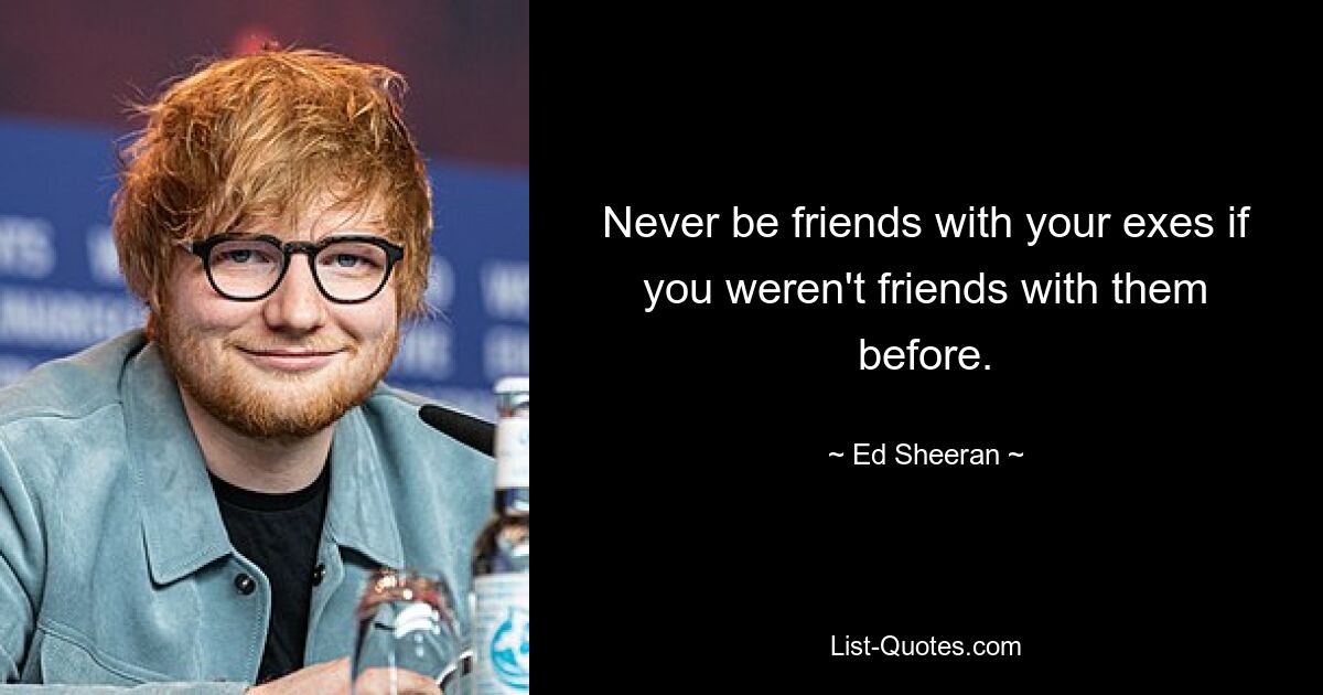 Never be friends with your exes if you weren't friends with them before. — © Ed Sheeran