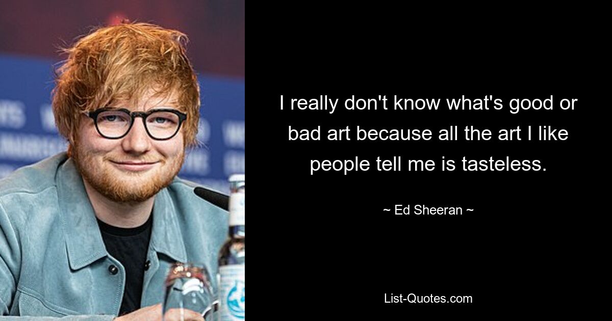 I really don't know what's good or bad art because all the art I like people tell me is tasteless. — © Ed Sheeran