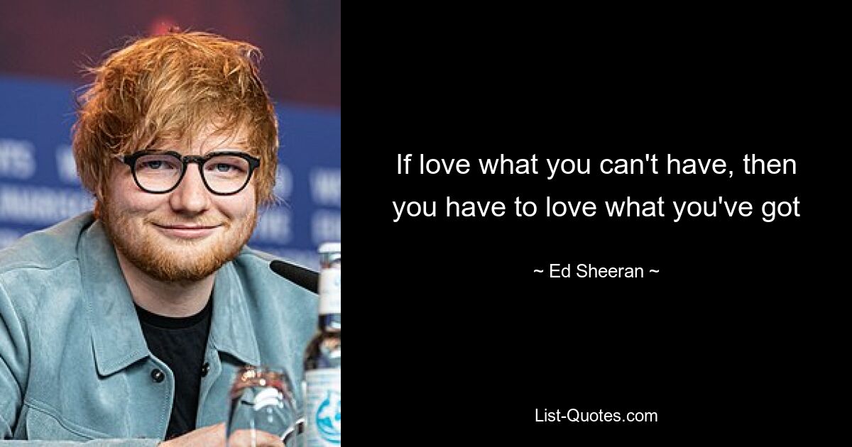 If love what you can't have, then you have to love what you've got — © Ed Sheeran