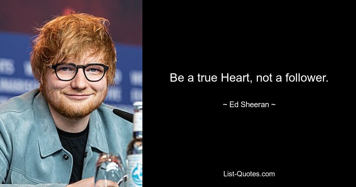 Be a true Heart, not a follower. — © Ed Sheeran