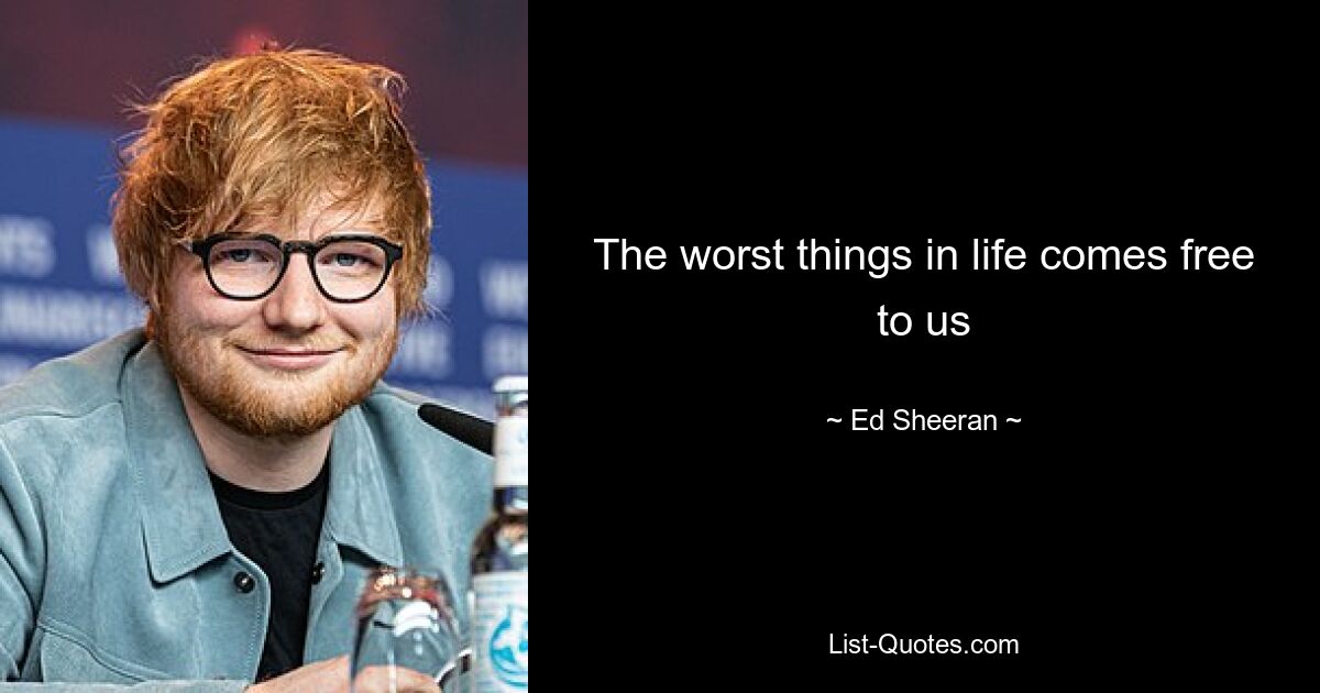 The worst things in life comes free to us — © Ed Sheeran