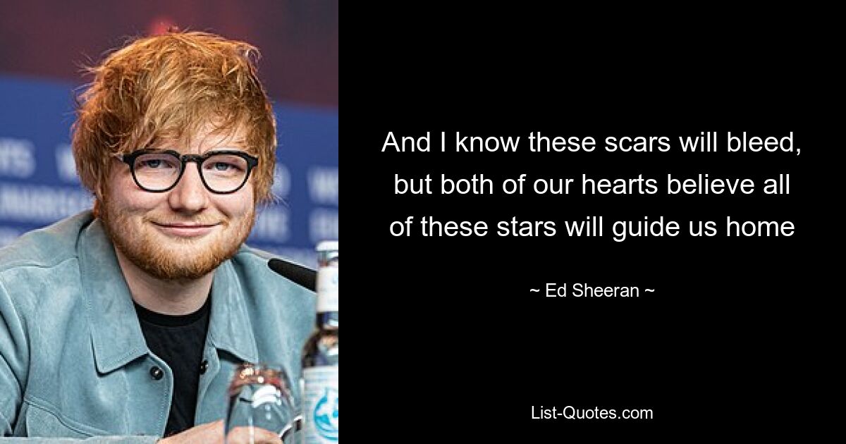 And I know these scars will bleed, but both of our hearts believe all of these stars will guide us home — © Ed Sheeran