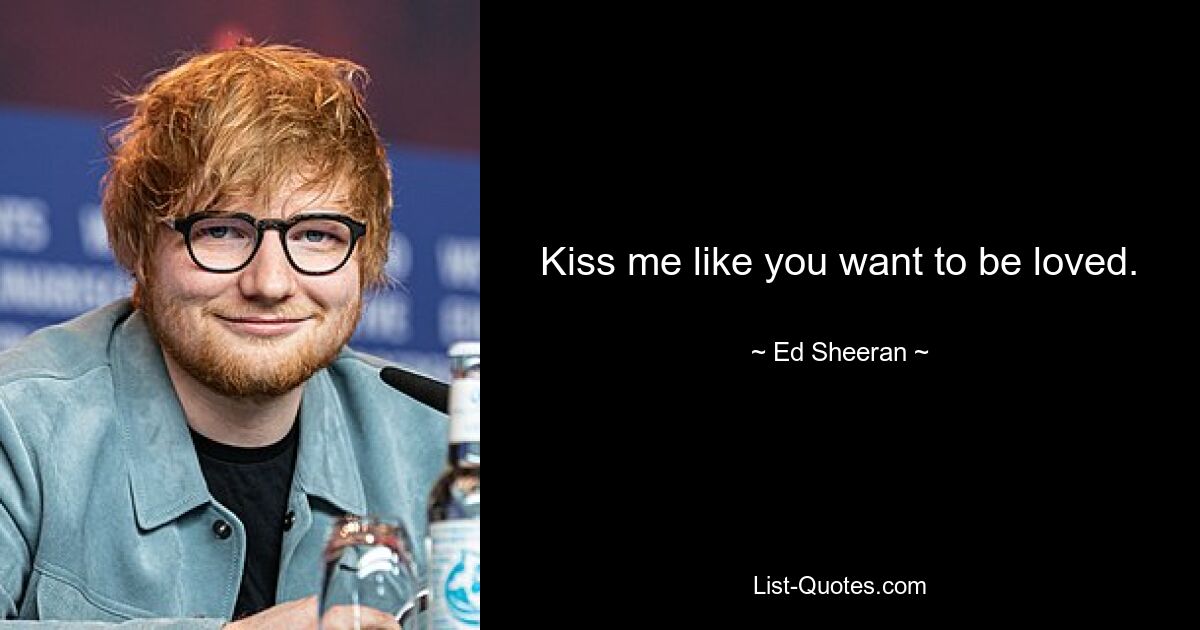 Kiss me like you want to be loved. — © Ed Sheeran