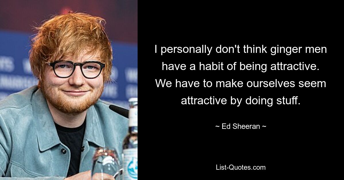 I personally don't think ginger men have a habit of being attractive. We have to make ourselves seem attractive by doing stuff. — © Ed Sheeran