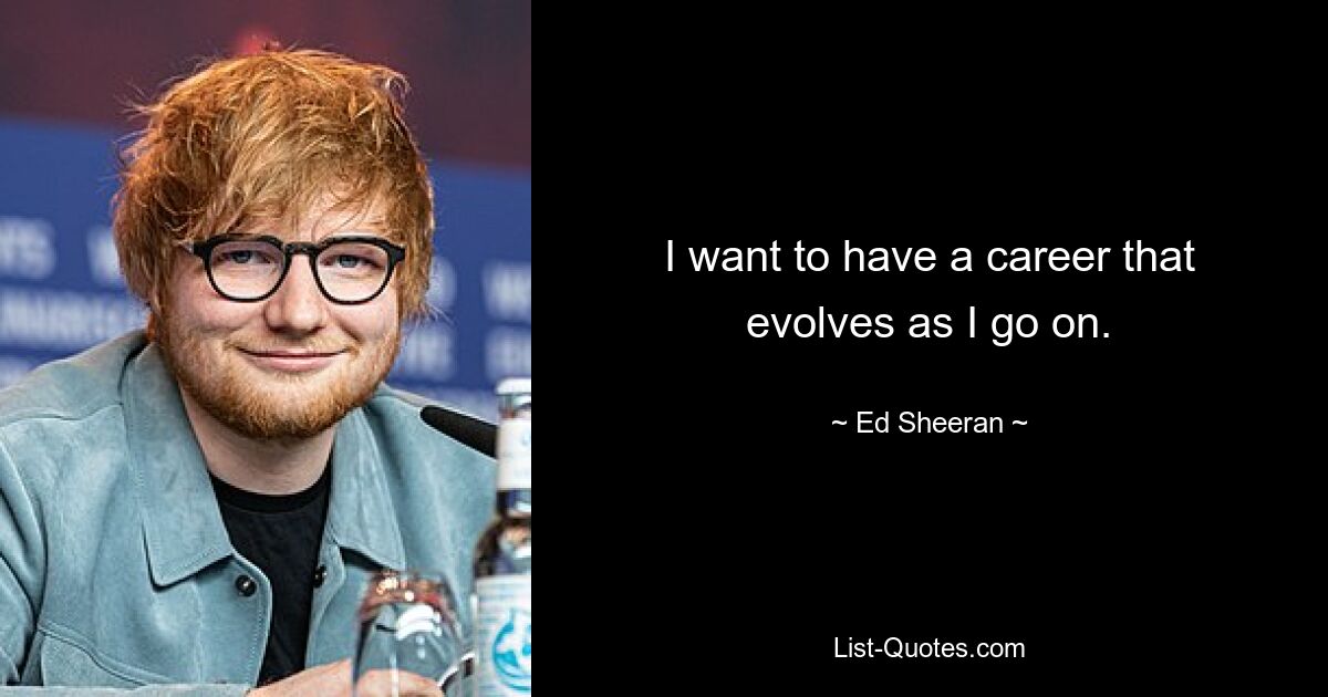 I want to have a career that evolves as I go on. — © Ed Sheeran