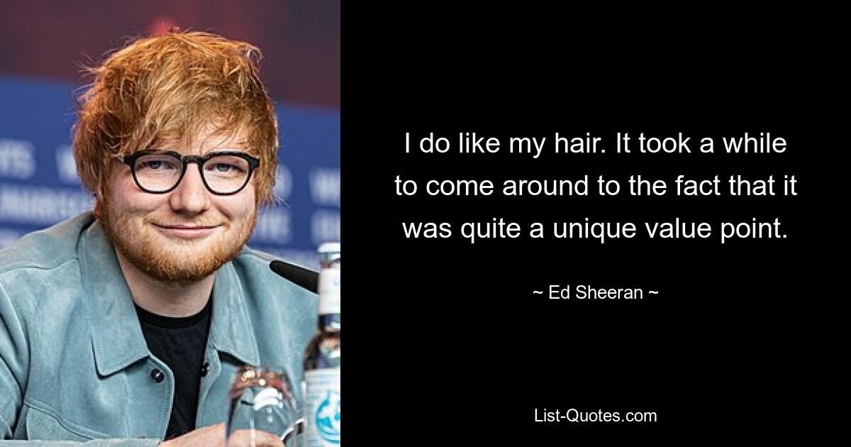 I do like my hair. It took a while to come around to the fact that it was quite a unique value point. — © Ed Sheeran