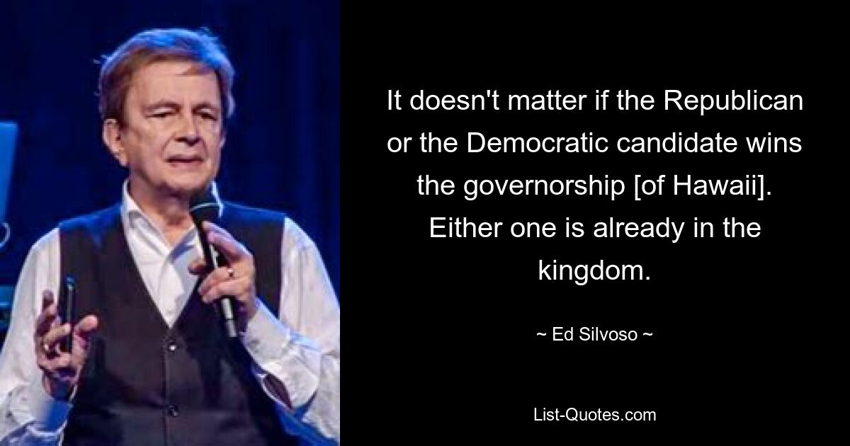 It doesn't matter if the Republican or the Democratic candidate wins the governorship [of Hawaii]. Either one is already in the kingdom. — © Ed Silvoso