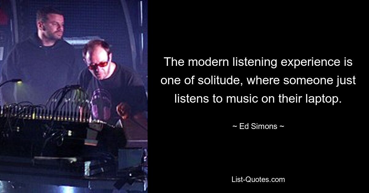 The modern listening experience is one of solitude, where someone just listens to music on their laptop. — © Ed Simons