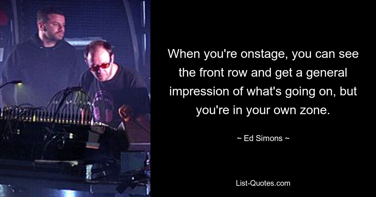 When you're onstage, you can see the front row and get a general impression of what's going on, but you're in your own zone. — © Ed Simons