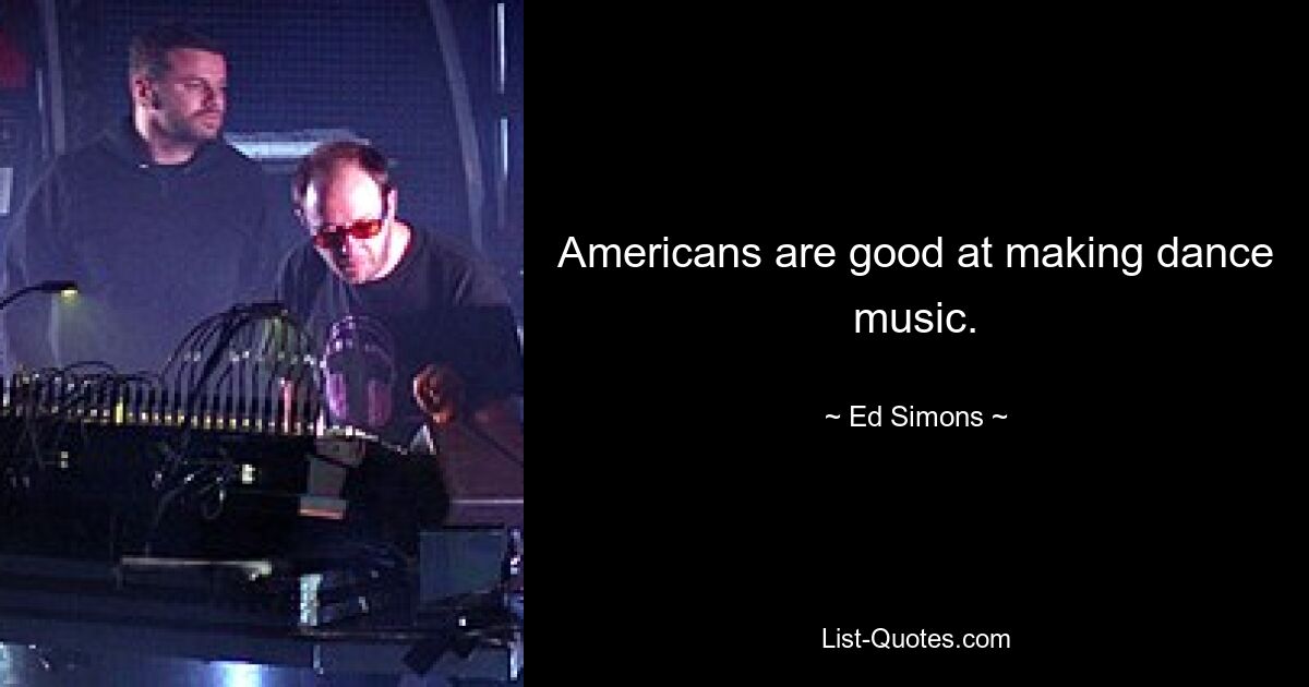 Americans are good at making dance music. — © Ed Simons