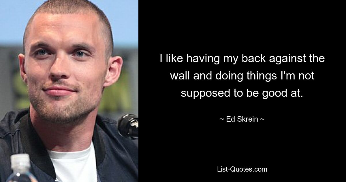 I like having my back against the wall and doing things I'm not supposed to be good at. — © Ed Skrein