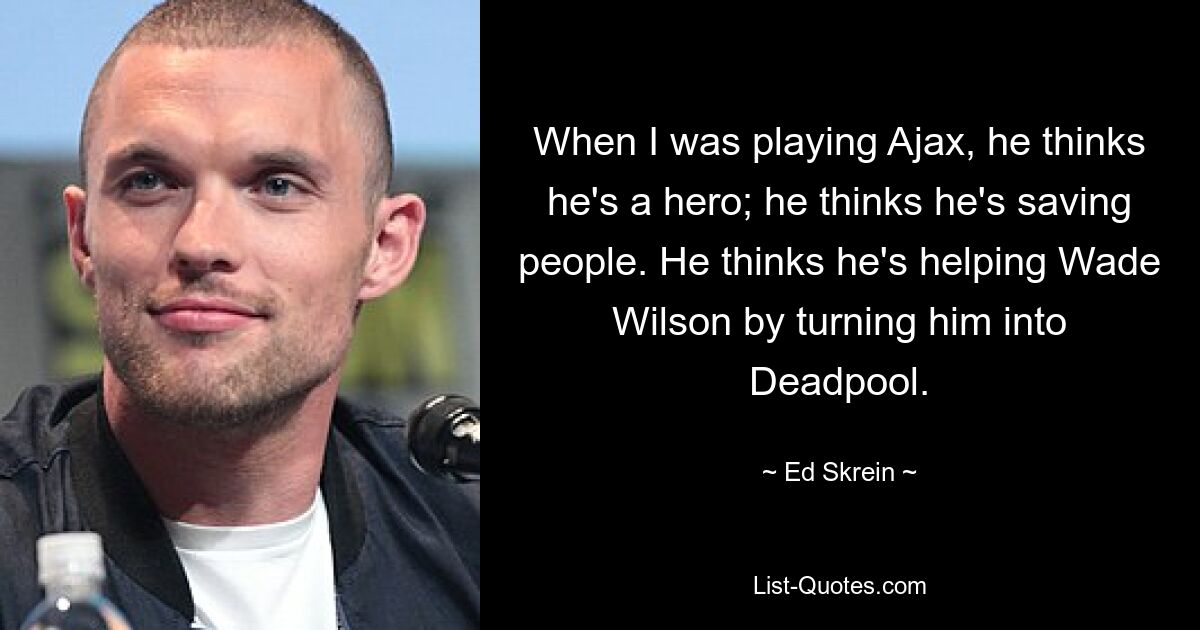 When I was playing Ajax, he thinks he's a hero; he thinks he's saving people. He thinks he's helping Wade Wilson by turning him into Deadpool. — © Ed Skrein