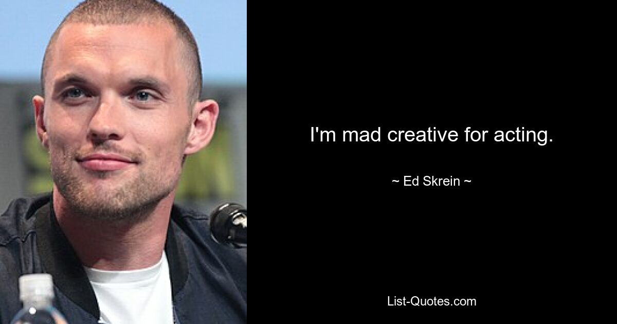 I'm mad creative for acting. — © Ed Skrein