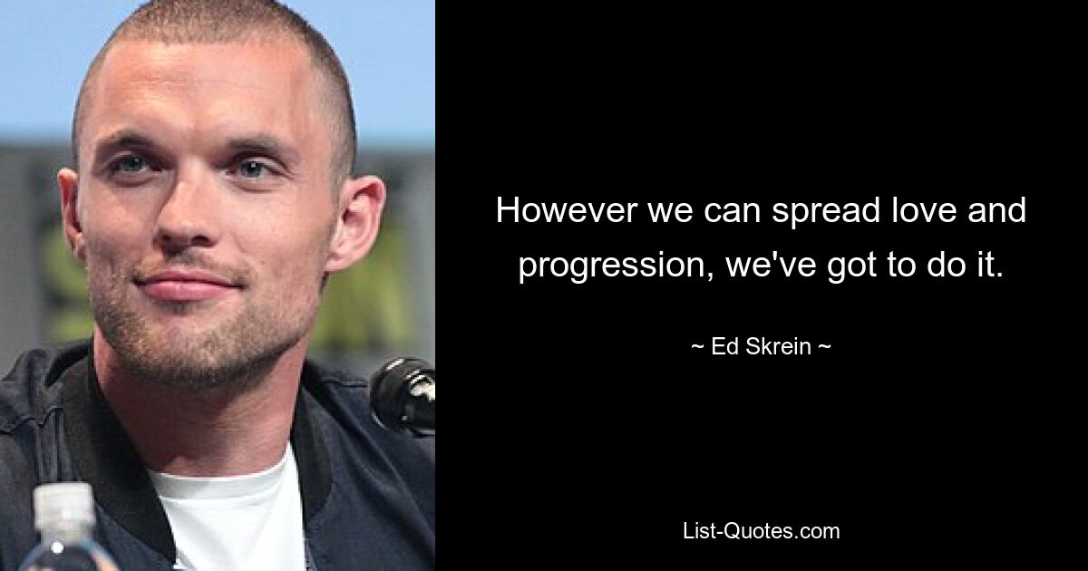 However we can spread love and progression, we've got to do it. — © Ed Skrein