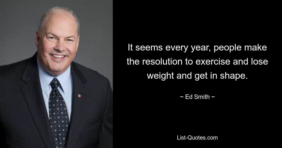 It seems every year, people make the resolution to exercise and lose weight and get in shape. — © Ed Smith