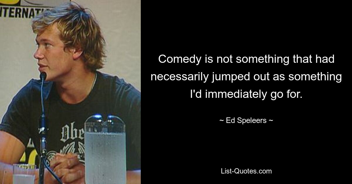 Comedy is not something that had necessarily jumped out as something I'd immediately go for. — © Ed Speleers