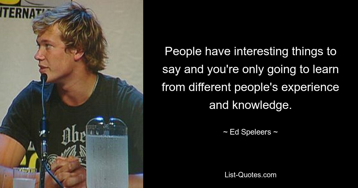 People have interesting things to say and you're only going to learn from different people's experience and knowledge. — © Ed Speleers