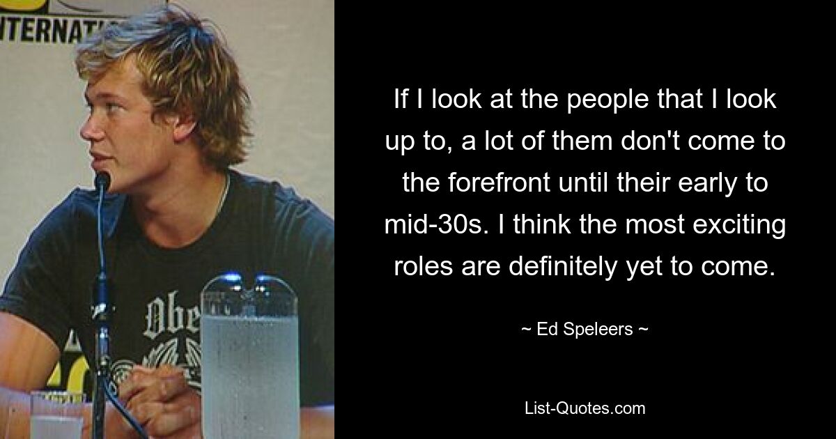 If I look at the people that I look up to, a lot of them don't come to the forefront until their early to mid-30s. I think the most exciting roles are definitely yet to come. — © Ed Speleers