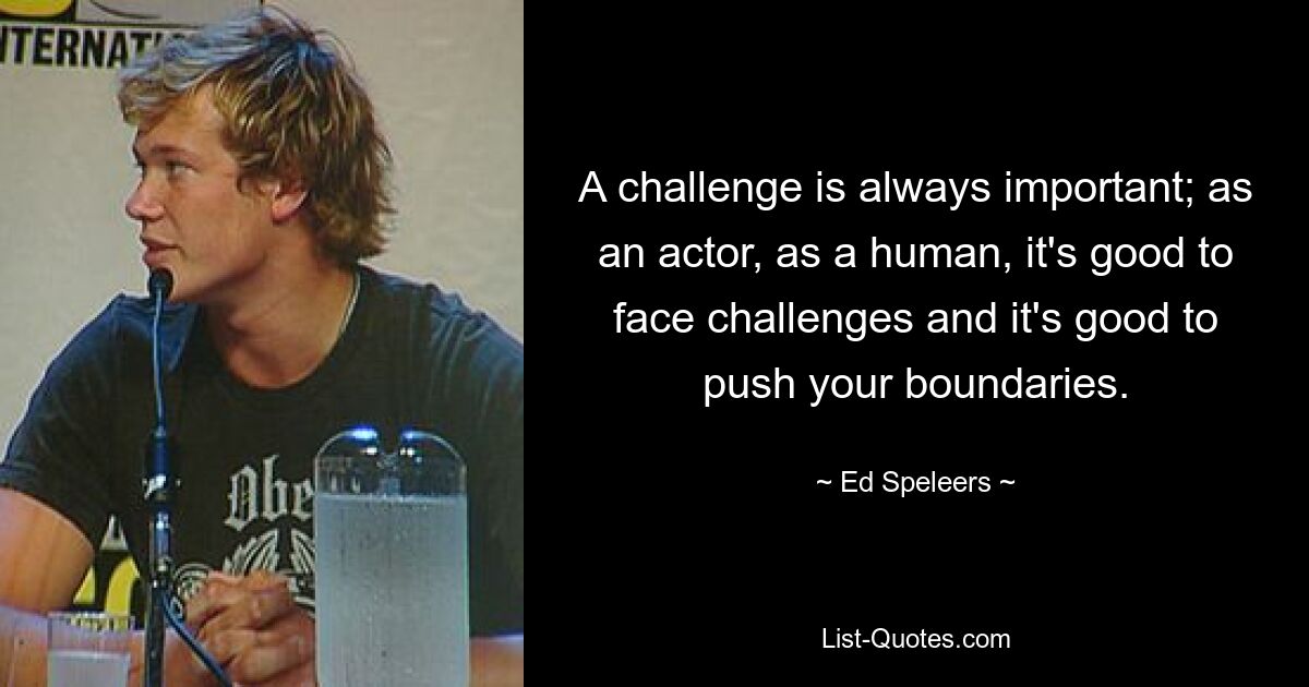 A challenge is always important; as an actor, as a human, it's good to face challenges and it's good to push your boundaries. — © Ed Speleers