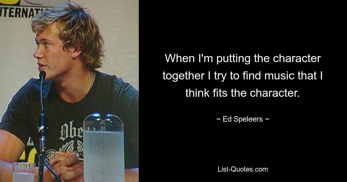 When I'm putting the character together I try to find music that I think fits the character. — © Ed Speleers