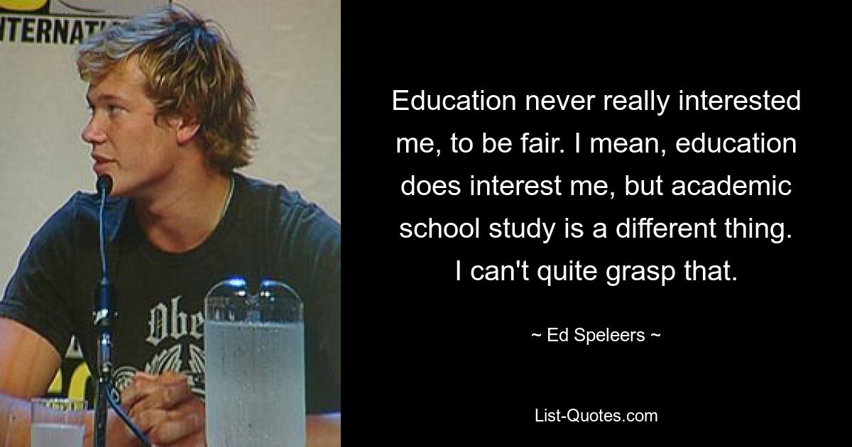 Education never really interested me, to be fair. I mean, education does interest me, but academic school study is a different thing. I can't quite grasp that. — © Ed Speleers