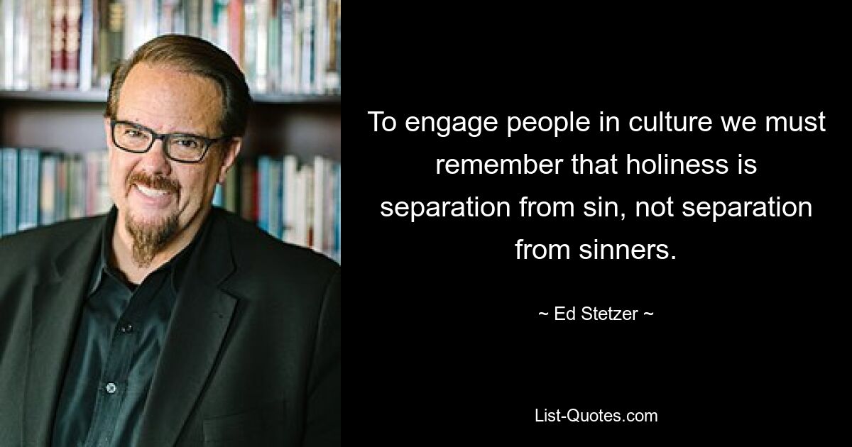 To engage people in culture we must remember that holiness is separation from sin, not separation from sinners. — © Ed Stetzer