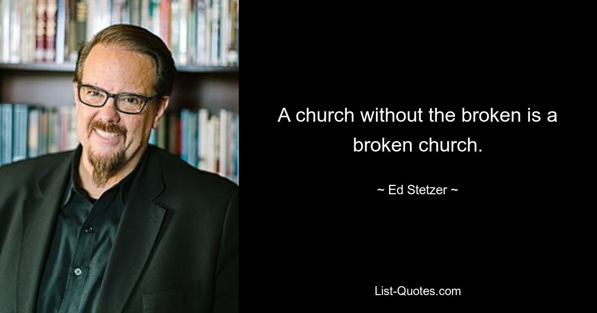 A church without the broken is a broken church. — © Ed Stetzer