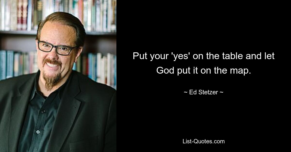 Put your 'yes' on the table and let God put it on the map. — © Ed Stetzer