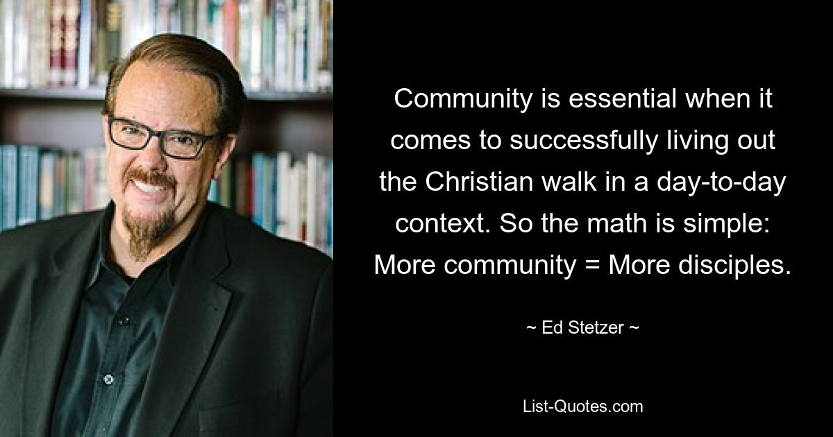 Community is essential when it comes to successfully living out the Christian walk in a day-to-day context. So the math is simple: More community = More disciples. — © Ed Stetzer