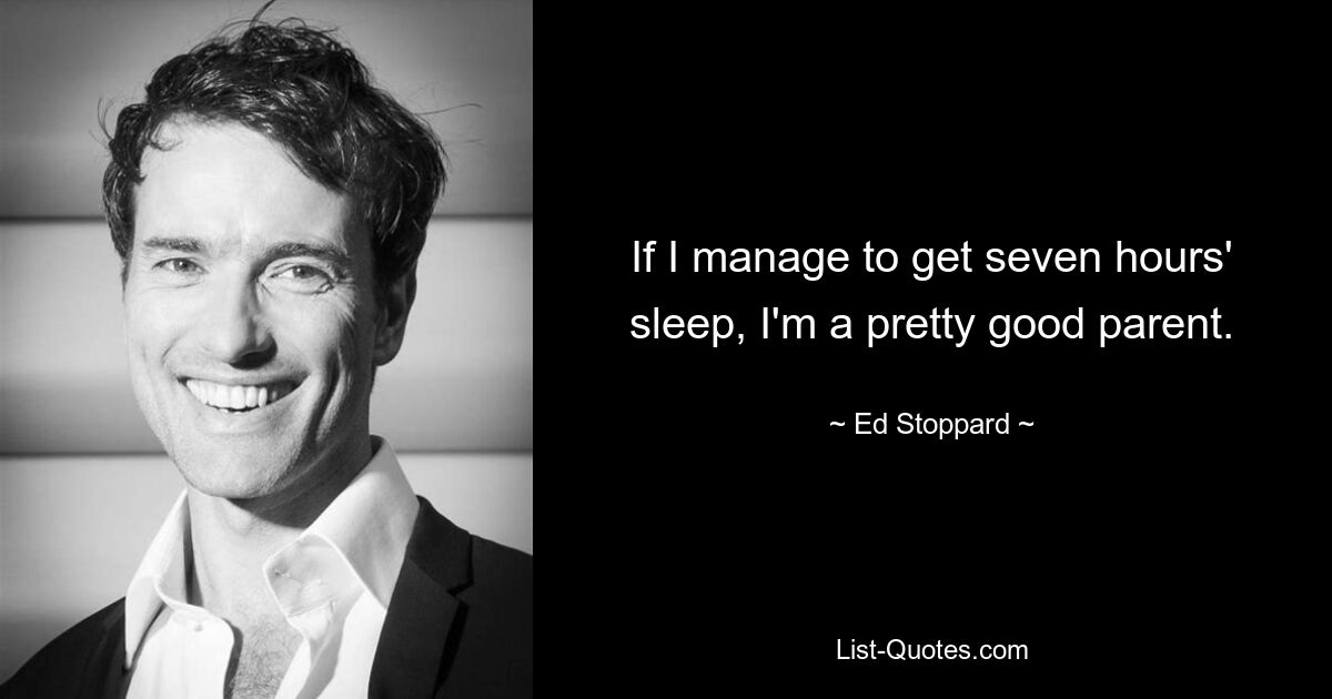 If I manage to get seven hours' sleep, I'm a pretty good parent. — © Ed Stoppard